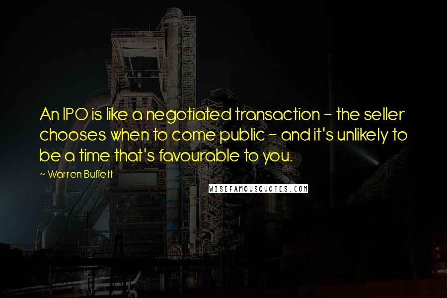 Warren Buffett Quotes: An IPO is like a negotiated transaction - the seller chooses when to come public - and it's unlikely to be a time that's favourable to you.