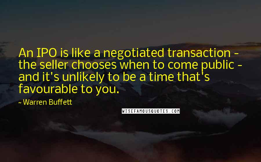 Warren Buffett Quotes: An IPO is like a negotiated transaction - the seller chooses when to come public - and it's unlikely to be a time that's favourable to you.