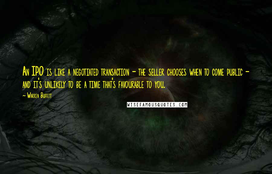 Warren Buffett Quotes: An IPO is like a negotiated transaction - the seller chooses when to come public - and it's unlikely to be a time that's favourable to you.