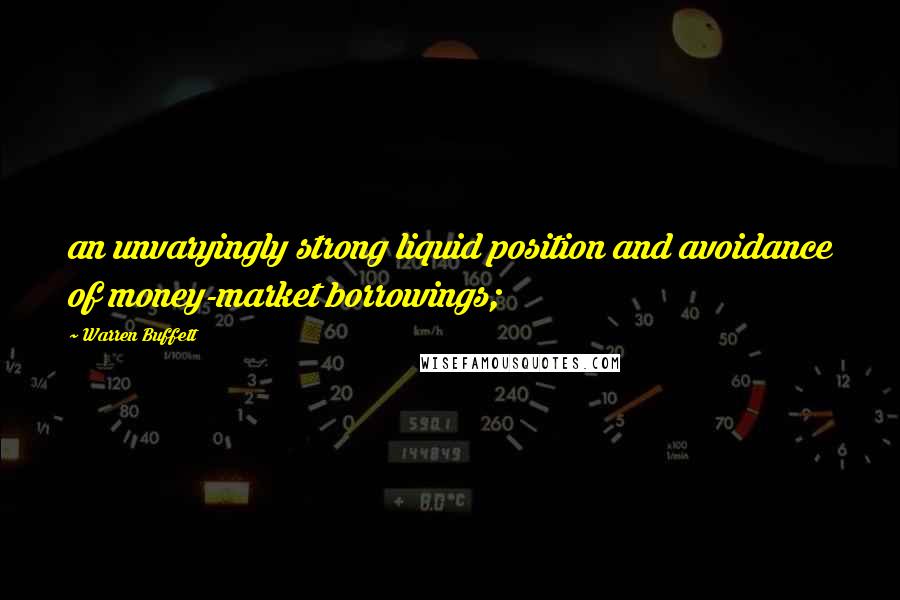 Warren Buffett Quotes: an unvaryingly strong liquid position and avoidance of money-market borrowings;