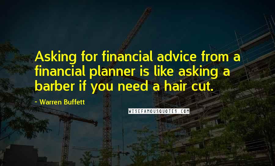 Warren Buffett Quotes: Asking for financial advice from a financial planner is like asking a barber if you need a hair cut.