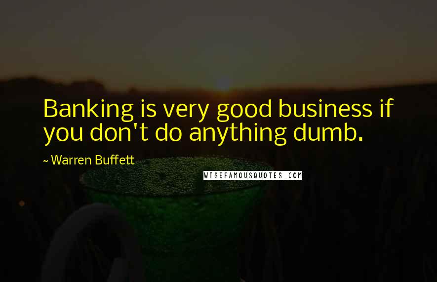 Warren Buffett Quotes: Banking is very good business if you don't do anything dumb.