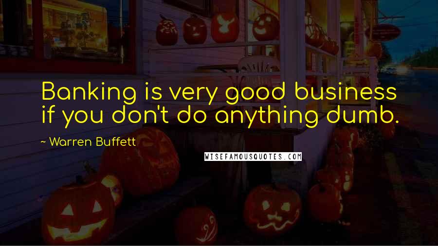 Warren Buffett Quotes: Banking is very good business if you don't do anything dumb.