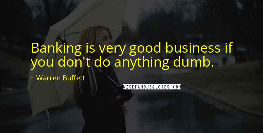 Warren Buffett Quotes: Banking is very good business if you don't do anything dumb.