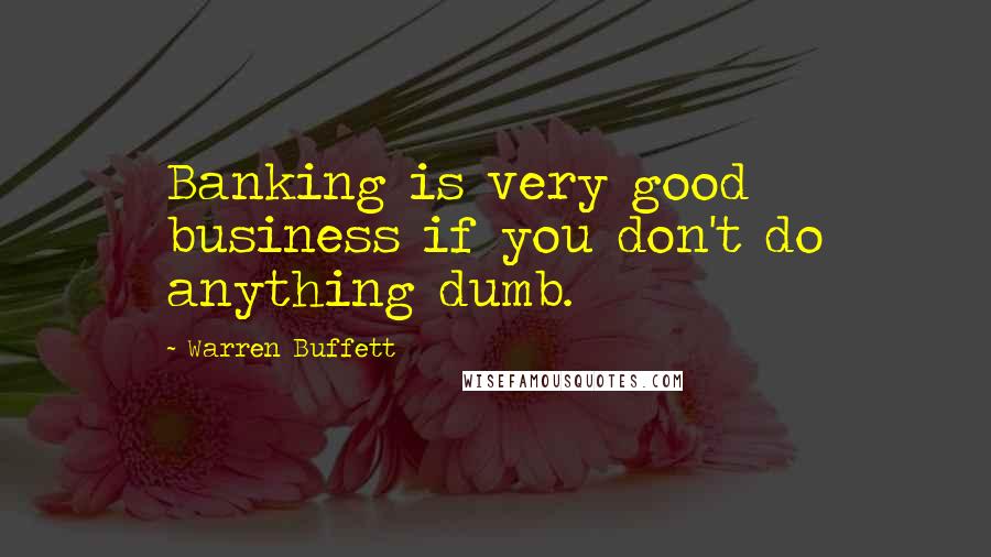 Warren Buffett Quotes: Banking is very good business if you don't do anything dumb.