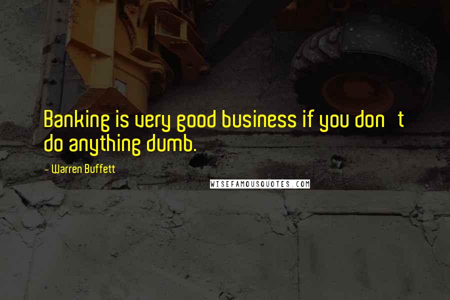 Warren Buffett Quotes: Banking is very good business if you don't do anything dumb.