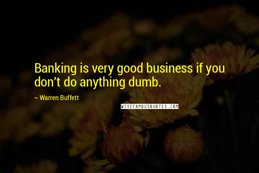 Warren Buffett Quotes: Banking is very good business if you don't do anything dumb.