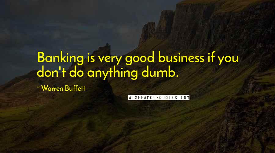 Warren Buffett Quotes: Banking is very good business if you don't do anything dumb.