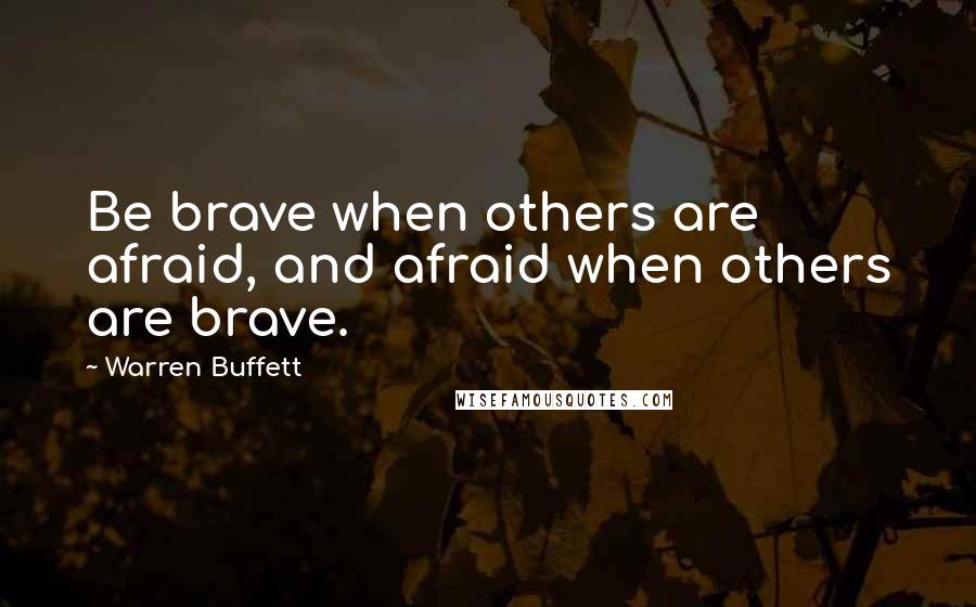 Warren Buffett Quotes: Be brave when others are afraid, and afraid when others are brave.