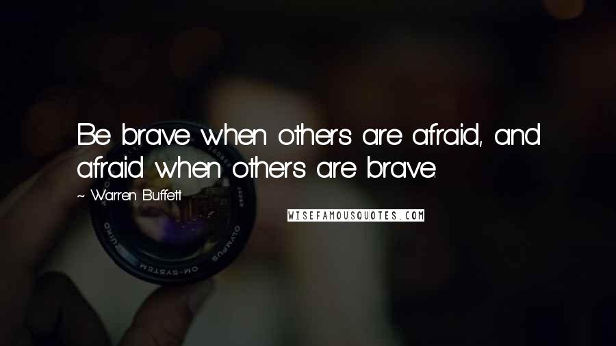 Warren Buffett Quotes: Be brave when others are afraid, and afraid when others are brave.