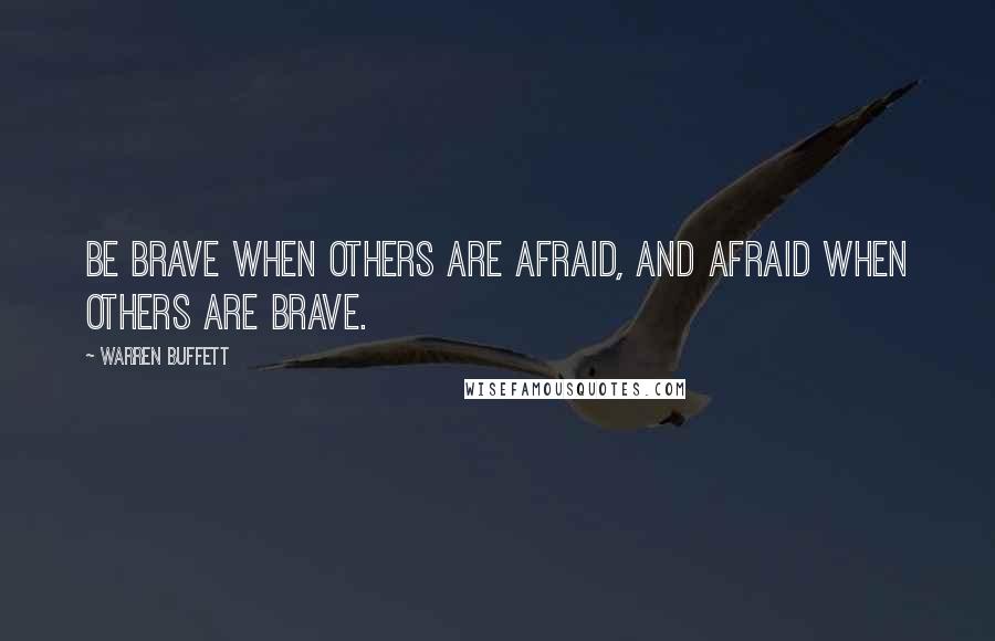 Warren Buffett Quotes: Be brave when others are afraid, and afraid when others are brave.