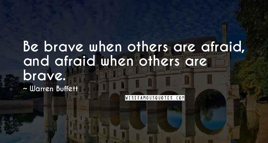 Warren Buffett Quotes: Be brave when others are afraid, and afraid when others are brave.