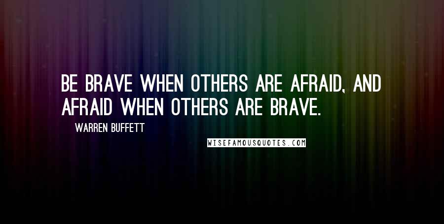 Warren Buffett Quotes: Be brave when others are afraid, and afraid when others are brave.