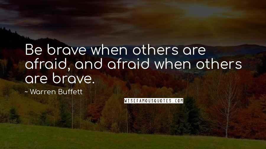 Warren Buffett Quotes: Be brave when others are afraid, and afraid when others are brave.