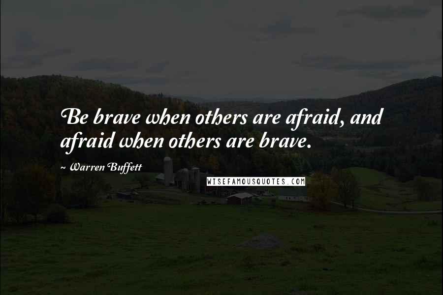 Warren Buffett Quotes: Be brave when others are afraid, and afraid when others are brave.