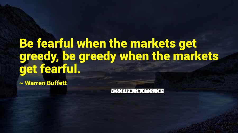 Warren Buffett Quotes: Be fearful when the markets get greedy, be greedy when the markets get fearful.