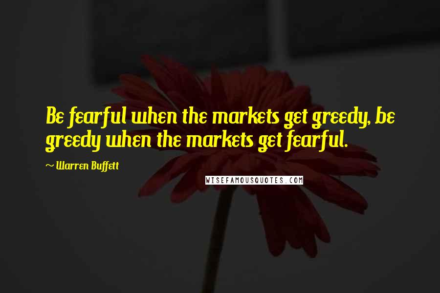 Warren Buffett Quotes: Be fearful when the markets get greedy, be greedy when the markets get fearful.