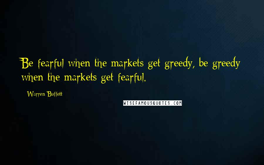 Warren Buffett Quotes: Be fearful when the markets get greedy, be greedy when the markets get fearful.