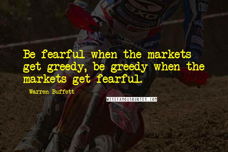 Warren Buffett Quotes: Be fearful when the markets get greedy, be greedy when the markets get fearful.