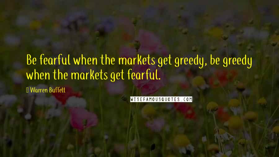 Warren Buffett Quotes: Be fearful when the markets get greedy, be greedy when the markets get fearful.