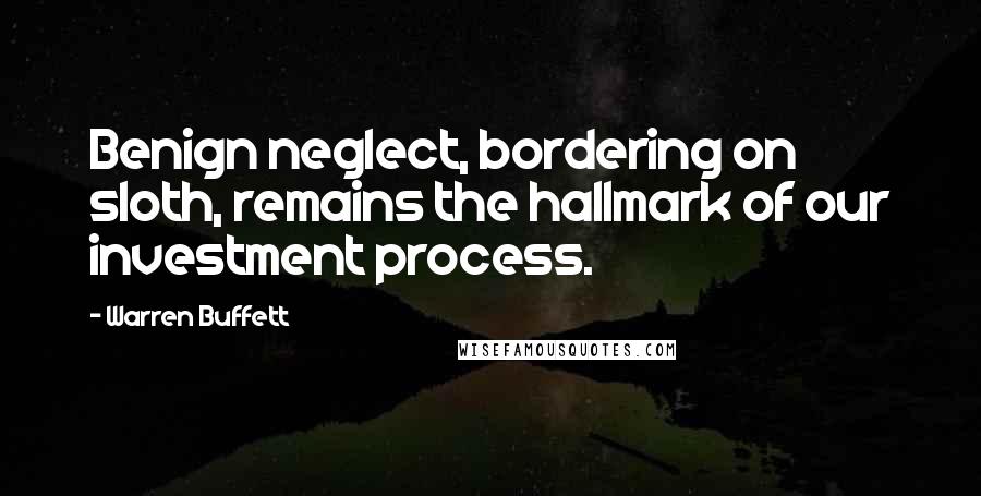 Warren Buffett Quotes: Benign neglect, bordering on sloth, remains the hallmark of our investment process.