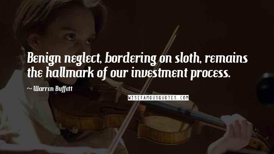 Warren Buffett Quotes: Benign neglect, bordering on sloth, remains the hallmark of our investment process.