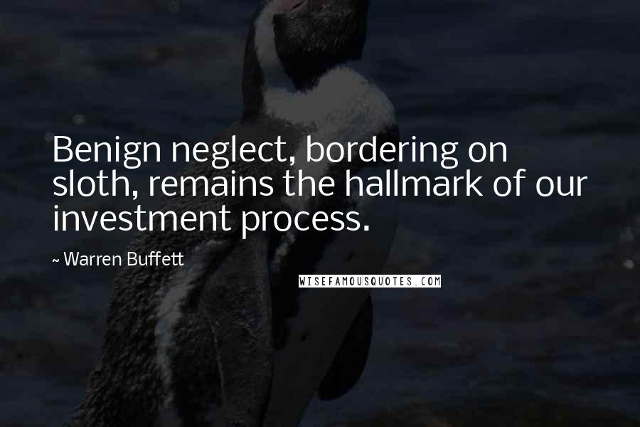 Warren Buffett Quotes: Benign neglect, bordering on sloth, remains the hallmark of our investment process.