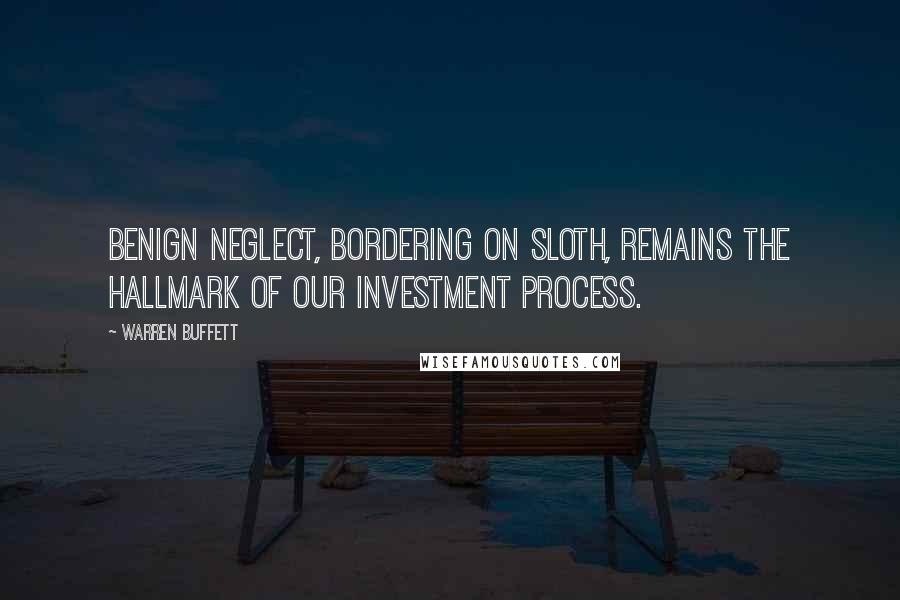 Warren Buffett Quotes: Benign neglect, bordering on sloth, remains the hallmark of our investment process.