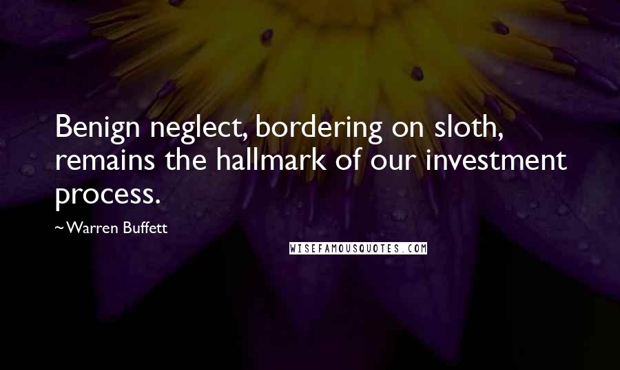 Warren Buffett Quotes: Benign neglect, bordering on sloth, remains the hallmark of our investment process.