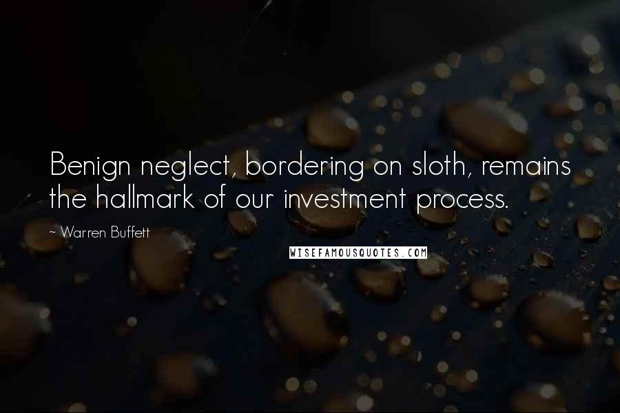 Warren Buffett Quotes: Benign neglect, bordering on sloth, remains the hallmark of our investment process.