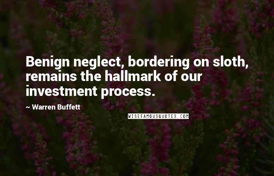 Warren Buffett Quotes: Benign neglect, bordering on sloth, remains the hallmark of our investment process.