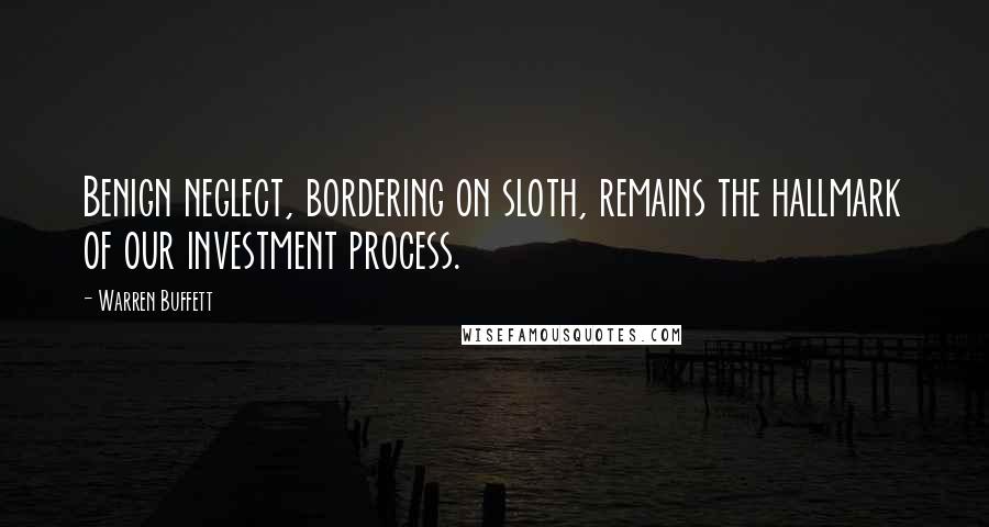 Warren Buffett Quotes: Benign neglect, bordering on sloth, remains the hallmark of our investment process.