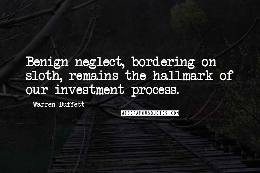 Warren Buffett Quotes: Benign neglect, bordering on sloth, remains the hallmark of our investment process.