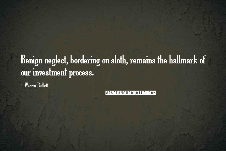 Warren Buffett Quotes: Benign neglect, bordering on sloth, remains the hallmark of our investment process.