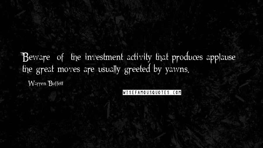 Warren Buffett Quotes: Beware [of] the investment activity that produces applause; the great moves are usually greeted by yawns.