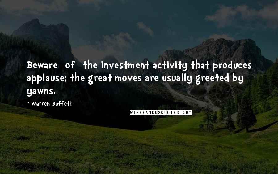 Warren Buffett Quotes: Beware [of] the investment activity that produces applause; the great moves are usually greeted by yawns.