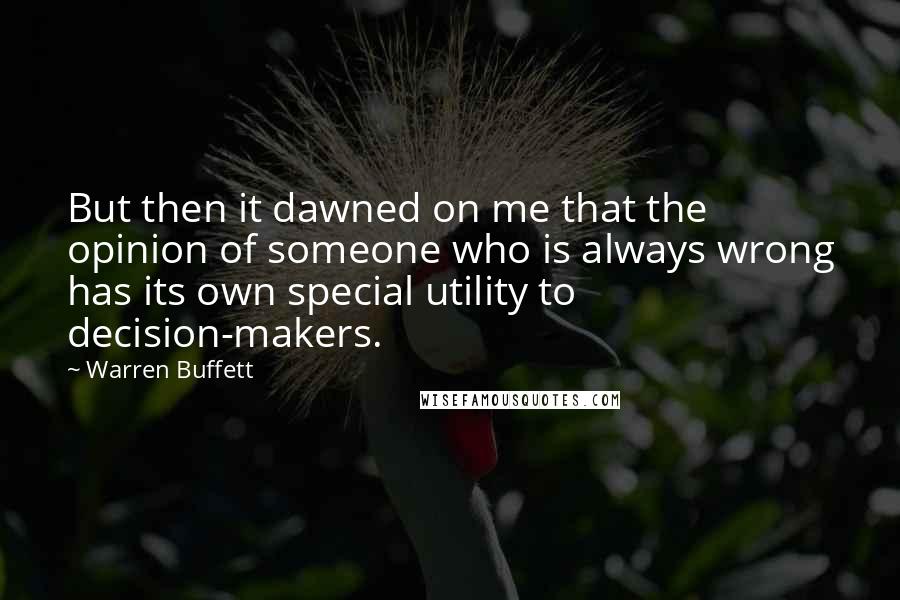 Warren Buffett Quotes: But then it dawned on me that the opinion of someone who is always wrong has its own special utility to decision-makers.