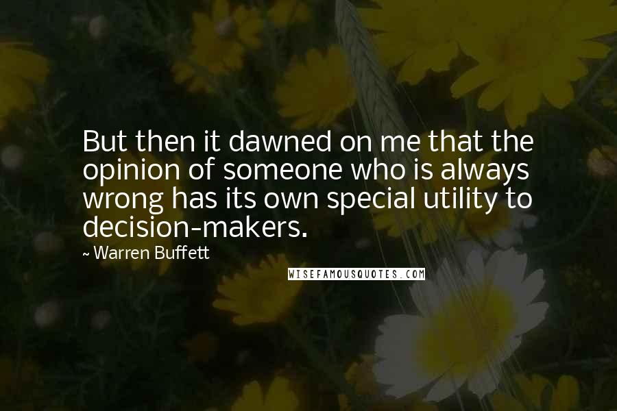 Warren Buffett Quotes: But then it dawned on me that the opinion of someone who is always wrong has its own special utility to decision-makers.