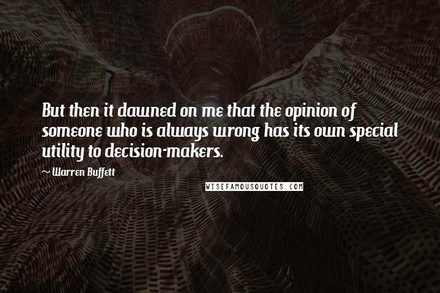 Warren Buffett Quotes: But then it dawned on me that the opinion of someone who is always wrong has its own special utility to decision-makers.