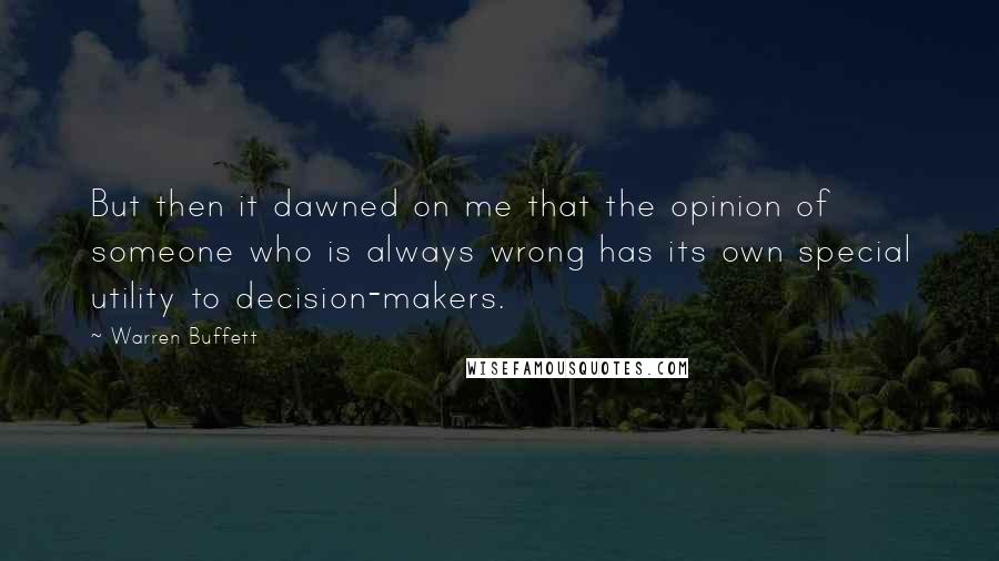 Warren Buffett Quotes: But then it dawned on me that the opinion of someone who is always wrong has its own special utility to decision-makers.