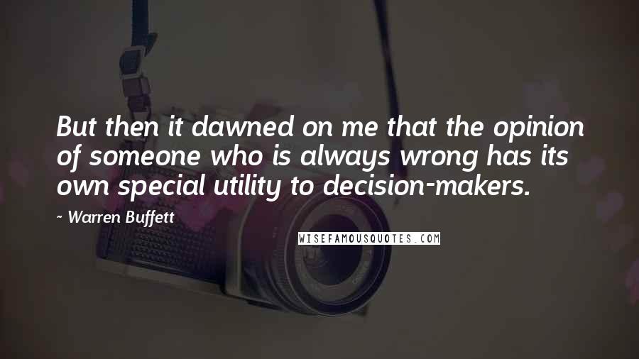 Warren Buffett Quotes: But then it dawned on me that the opinion of someone who is always wrong has its own special utility to decision-makers.