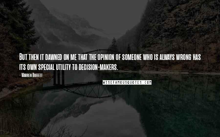 Warren Buffett Quotes: But then it dawned on me that the opinion of someone who is always wrong has its own special utility to decision-makers.