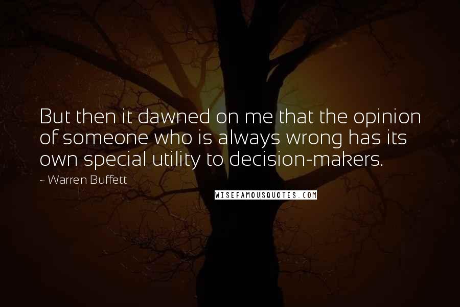 Warren Buffett Quotes: But then it dawned on me that the opinion of someone who is always wrong has its own special utility to decision-makers.