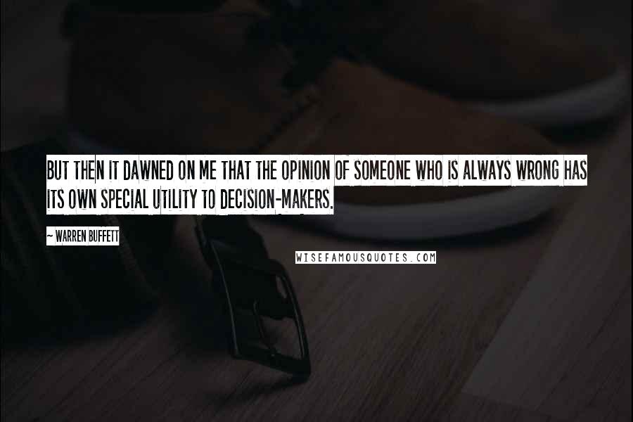 Warren Buffett Quotes: But then it dawned on me that the opinion of someone who is always wrong has its own special utility to decision-makers.