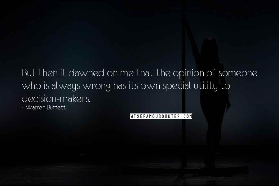 Warren Buffett Quotes: But then it dawned on me that the opinion of someone who is always wrong has its own special utility to decision-makers.