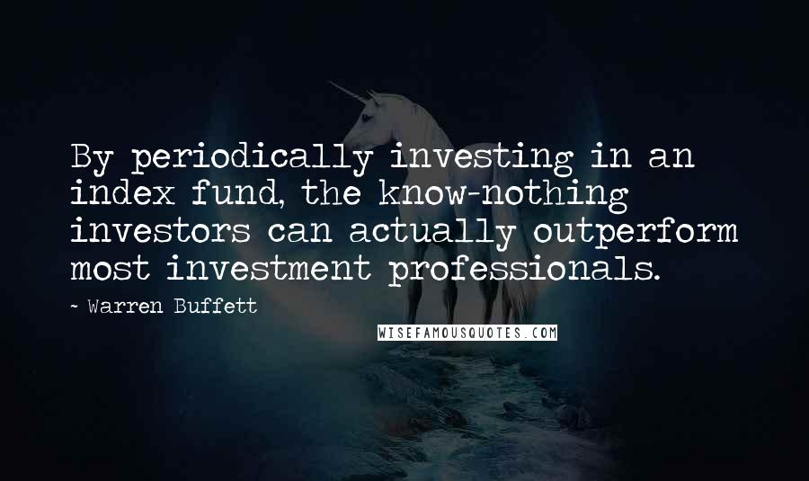 Warren Buffett Quotes: By periodically investing in an index fund, the know-nothing investors can actually outperform most investment professionals.