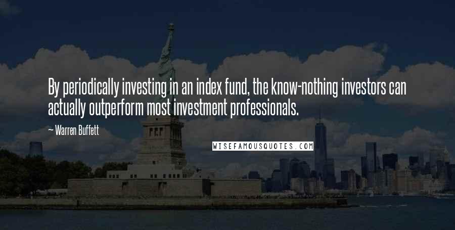 Warren Buffett Quotes: By periodically investing in an index fund, the know-nothing investors can actually outperform most investment professionals.