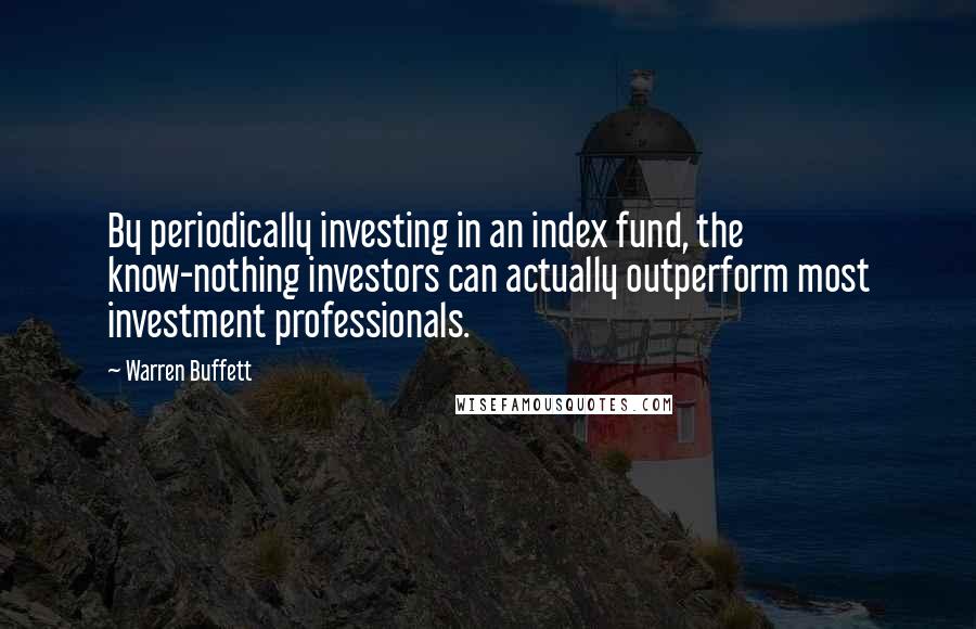 Warren Buffett Quotes: By periodically investing in an index fund, the know-nothing investors can actually outperform most investment professionals.