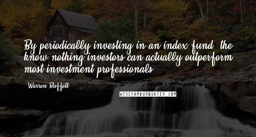 Warren Buffett Quotes: By periodically investing in an index fund, the know-nothing investors can actually outperform most investment professionals.
