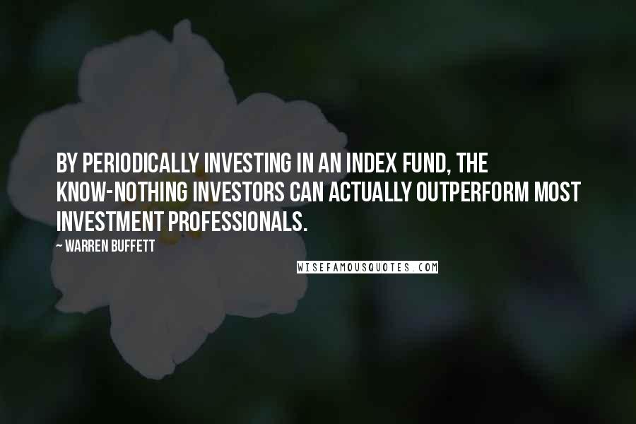 Warren Buffett Quotes: By periodically investing in an index fund, the know-nothing investors can actually outperform most investment professionals.